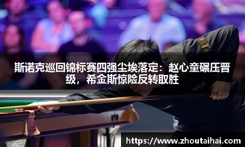 斯诺克巡回锦标赛四强尘埃落定：赵心童碾压晋级，希金斯惊险反转取胜